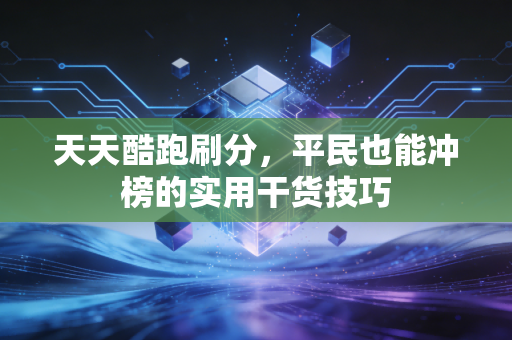 天天酷跑刷分,平民也能冲榜的实用干货技巧