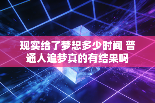 现实给了梦想多少时间 普通人追梦真的有结果吗