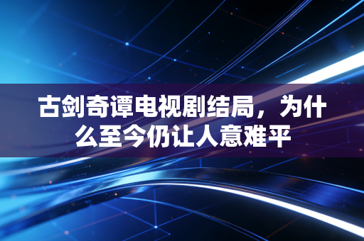 古剑奇谭电视剧结局，为什么至今仍让人意难平