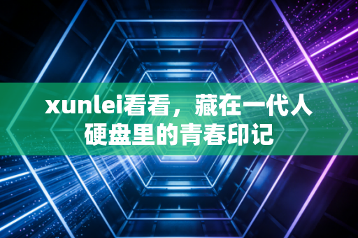 xunlei看看，藏在一代人硬盘里的青春印记