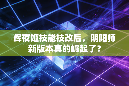 辉夜姬技能技改后，阴阳师新版本真的崛起了？