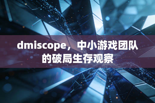 dmiscope,中小游戏团队的破局生存观察