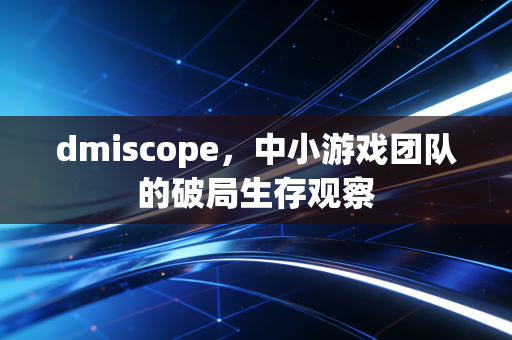 dmiscope,中小游戏团队的破局生存观察
