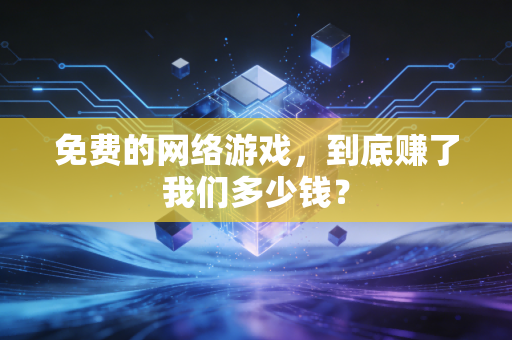 免费的网络游戏，到底赚了我们多少钱？