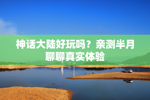 神话大陆好玩吗？亲测半月聊聊真实体验
