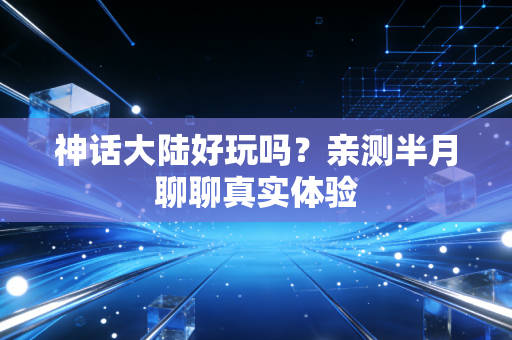 神话大陆好玩吗？亲测半月聊聊真实体验