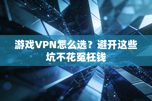 游戏VPN怎么选？避开这些坑不花冤枉钱