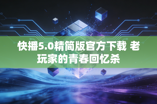 快播5.0精简版官方下载 老玩家的青春回忆杀