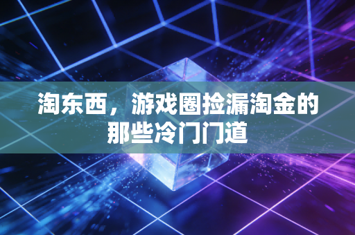 淘东西，游戏圈捡漏淘金的那些冷门门道