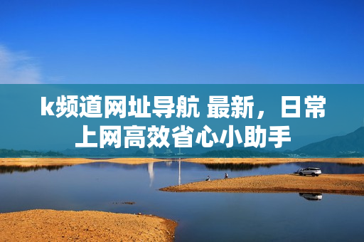 k频道网址导航 最新,日常上网高效省心小助手