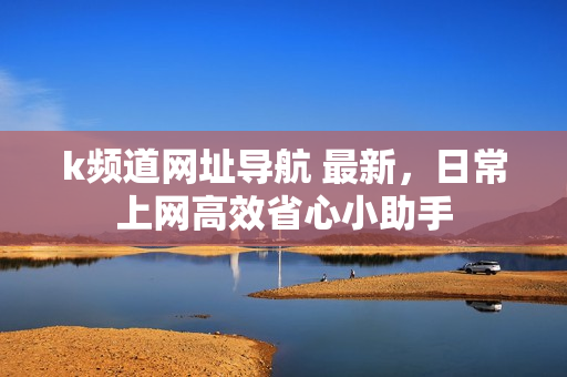 k频道网址导航 最新,日常上网高效省心小助手