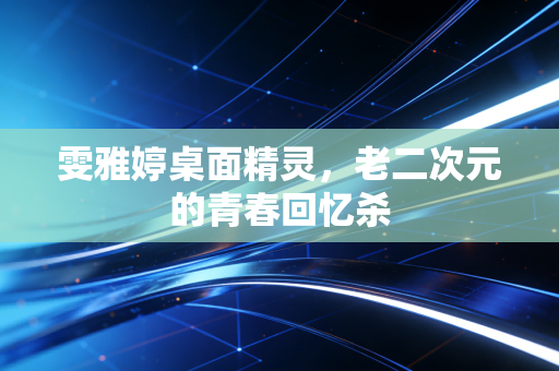 雯雅婷桌面精灵,老二次元的青春回忆杀