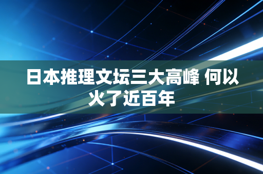 日本推理文坛三大高峰 何以火了近百年