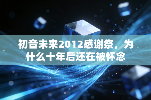 初音未来2012感谢祭,为什么十年后还在被怀念