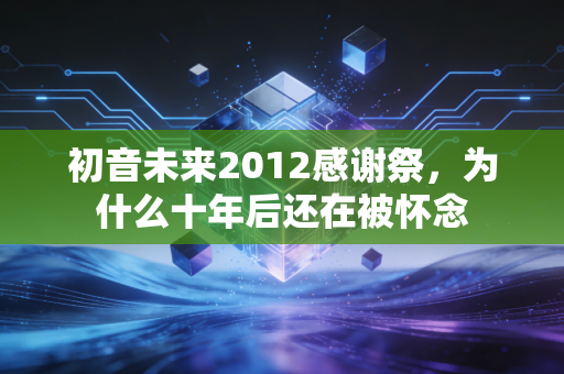 初音未来2012感谢祭,为什么十年后还在被怀念