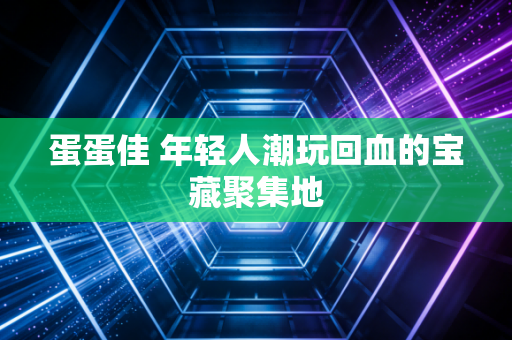 蛋蛋佳 年轻人潮玩回血的宝藏聚集地