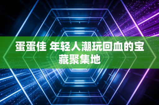 蛋蛋佳 年轻人潮玩回血的宝藏聚集地