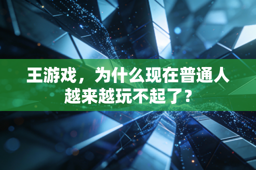王游戏，为什么现在普通人越来越玩不起了？