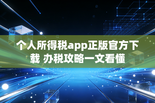 个人所得税app正版官方下载 办税攻略一文看懂