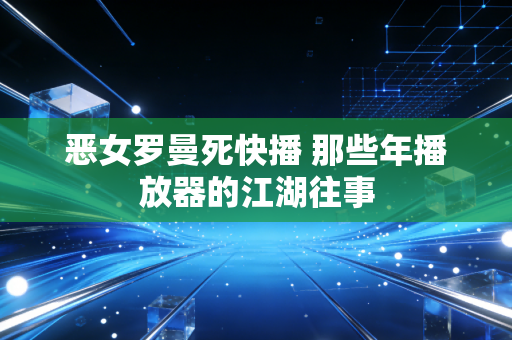 恶女罗曼死快播 那些年播放器的江湖往事