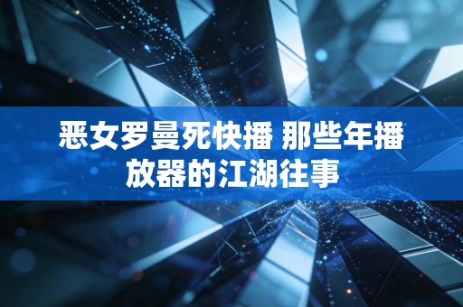 恶女罗曼死快播 那些年播放器的江湖往事