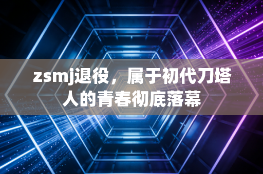 zsmj退役，属于初代刀塔人的青春彻底落幕