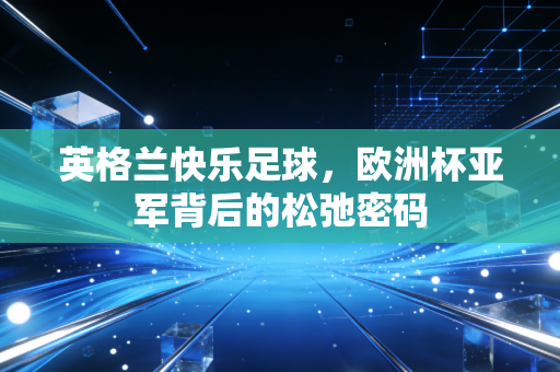 英格兰快乐足球,欧洲杯亚军背后的松弛密码