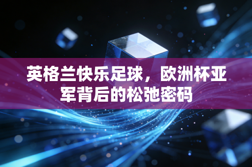 英格兰快乐足球,欧洲杯亚军背后的松弛密码