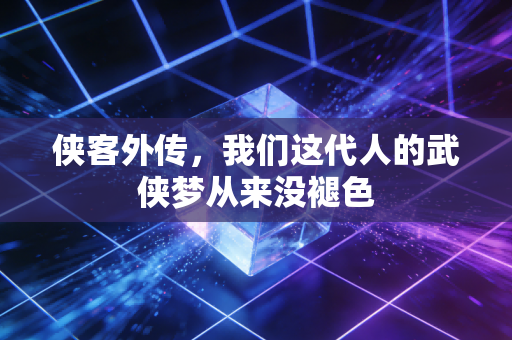 侠客外传,我们这代人的武侠梦从来没褪色