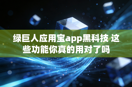 绿巨人应用宝app黑科技 这些功能你真的用对了吗