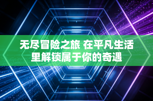 无尽冒险之旅 在平凡生活里解锁属于你的奇遇