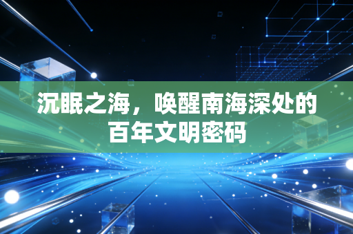 沉眠之海,唤醒南海深处的百年文明密码