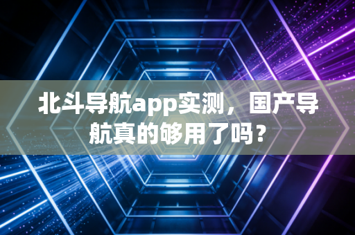 北斗导航app实测，国产导航真的够用了吗？