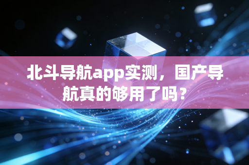 北斗导航app实测，国产导航真的够用了吗？