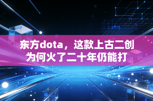 东方dota，这款上古二创为何火了二十年仍能打