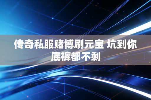 传奇私服赌博刷元宝 坑到你底裤都不剩
