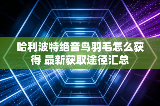 哈利波特绝音鸟羽毛怎么获得 最新获取途径汇总
