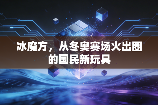 冰魔方,从冬奥赛场火出圈的国民新玩具