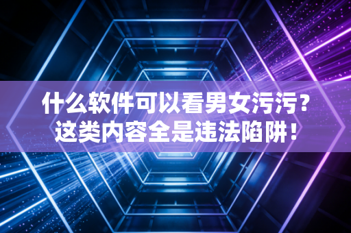 什么软件可以看男女污污?这类内容全是违法陷阱!