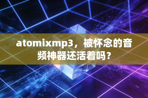 atomixmp3，被怀念的音频神器还活着吗？