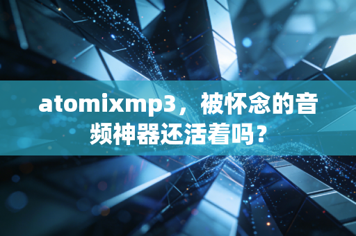 atomixmp3，被怀念的音频神器还活着吗？