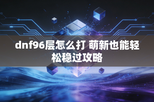 dnf96层怎么打 萌新也能轻松稳过攻略