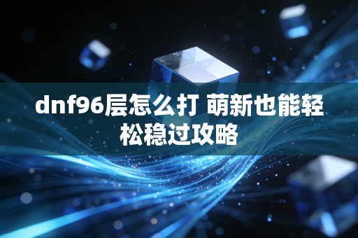 dnf96层怎么打 萌新也能轻松稳过攻略