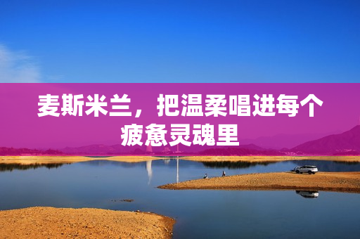 麦斯米兰，把温柔唱进每个疲惫灵魂里