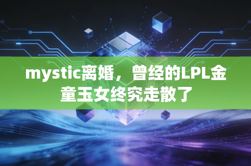 mystic离婚，曾经的LPL金童玉女终究走散了