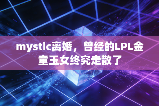 mystic离婚，曾经的LPL金童玉女终究走散了