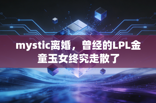 mystic离婚，曾经的LPL金童玉女终究走散了