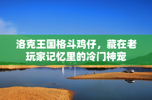 洛克王国格斗鸡仔，藏在老玩家记忆里的冷门神宠