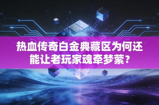 热血传奇白金典藏区为何还能让老玩家魂牵梦萦?