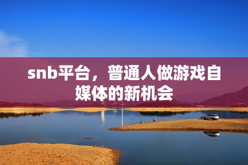snb平台,普通人做游戏自媒体的新机会